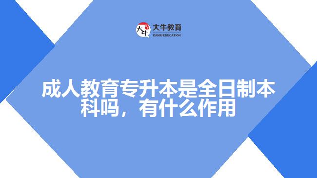 成人教育專(zhuān)升本是全日制本科嗎，有什么作用