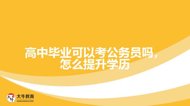 高中畢業(yè)可以考公務員嗎，怎么提升學歷