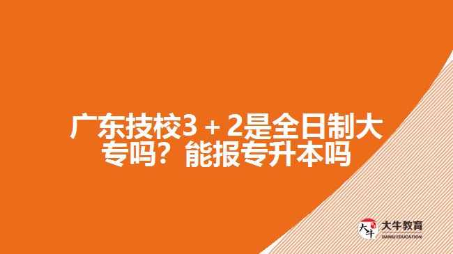 廣東技校3＋2是全日制大專嗎？能報(bào)專升本嗎