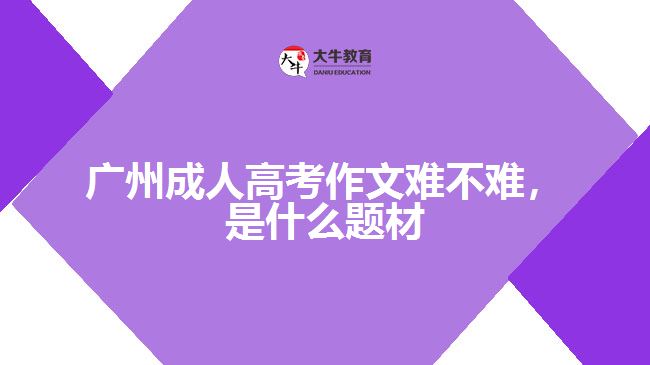 廣州成人高考作文難不難，是什么題材