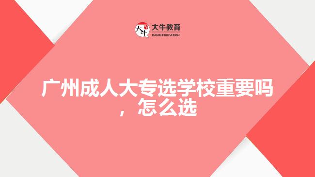 廣州成人大專選學(xué)校重要嗎,怎么選