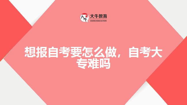 想報(bào)自考要怎么做，自考大專難嗎