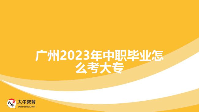 廣州2023年中職畢業(yè)怎么考大專(zhuān)