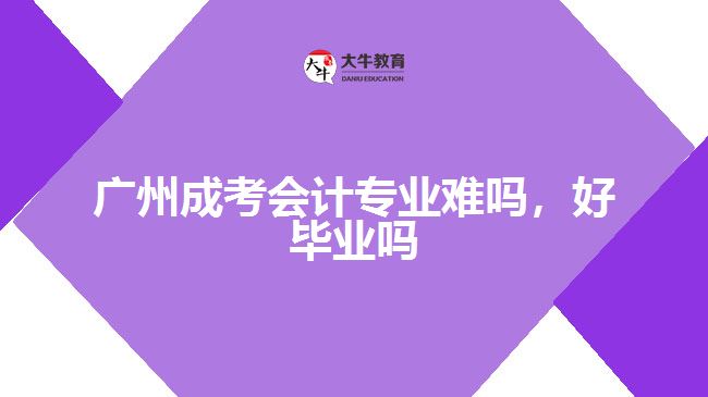 廣州成考會(huì)計(jì)專(zhuān)業(yè)難嗎，好畢業(yè)嗎