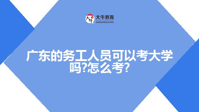 廣東的務工人員可以考大學嗎?怎么考?