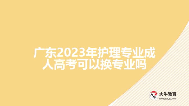 廣東2023年護理專業(yè)成人高考可以換專業(yè)嗎