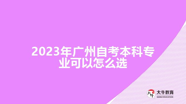 2023年廣州自考本科專(zhuān)業(yè)可以怎么選