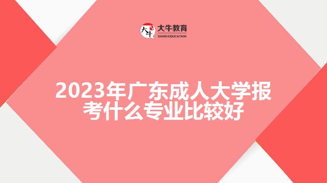 廣東成人大學(xué)報考什么專業(yè)比較好