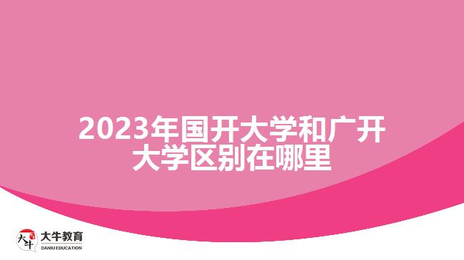 2023年國(guó)開(kāi)大學(xué)和廣開(kāi)大學(xué)區(qū)別在哪里