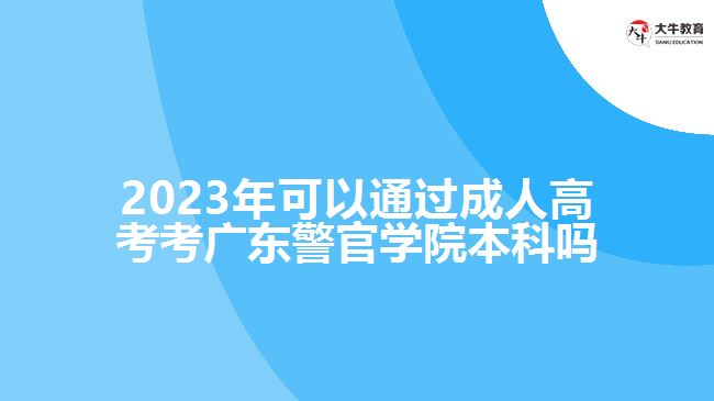 2023年可以通過成人高考考廣東警官學院本科嗎