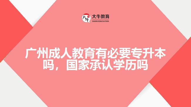 廣州成人教育有必要專升本嗎，國(guó)家承認(rèn)學(xué)歷嗎