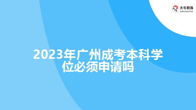 2023年廣州成考本科學(xué)位必須申請嗎