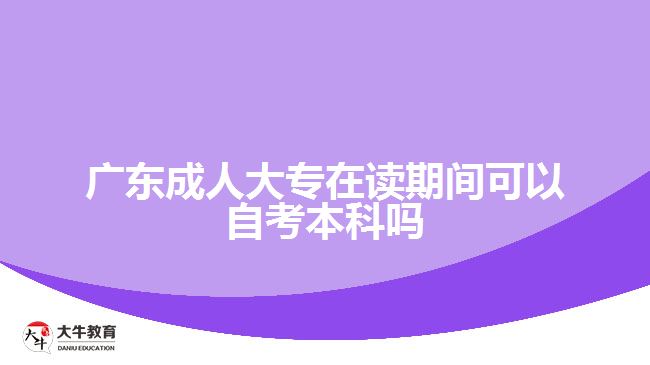 廣東成人大專在讀期間可以自考本科嗎