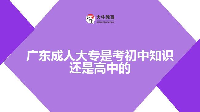 廣東成人大專(zhuān)是考初中知識(shí)還是高中的