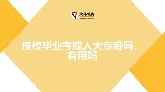 技校畢業(yè)考成人大專(zhuān)難嗎，有用嗎