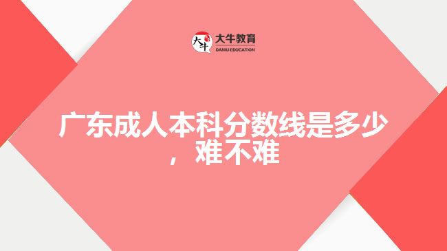廣東成人本科分?jǐn)?shù)線是多少，難不難