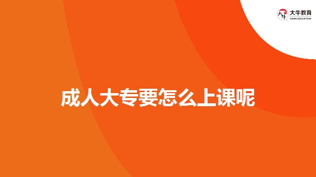 成人大專(zhuān)要怎么上課呢