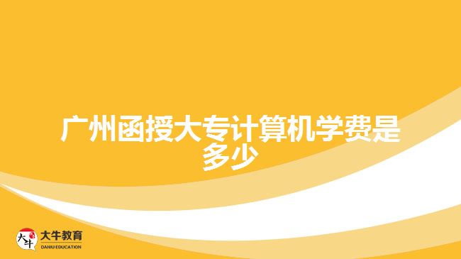廣州函授大專計算機學(xué)費是多少