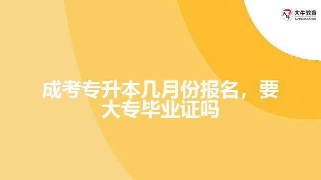 成考專升本幾月份報名，要大專畢業(yè)證嗎