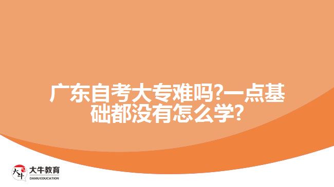 廣東自考大專難嗎?一點(diǎn)基礎(chǔ)都沒(méi)有怎么學(xué)?