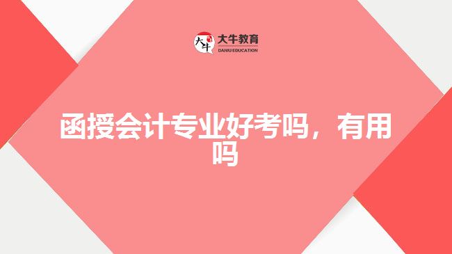 函授會(huì)計(jì)專業(yè)好考嗎,有用嗎