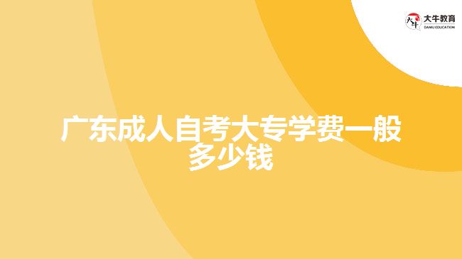 廣東成人自考大專學(xué)費(fèi)一般多少錢