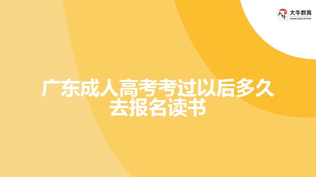 廣東成人高考考過(guò)以后多久去報(bào)名讀書(shū)