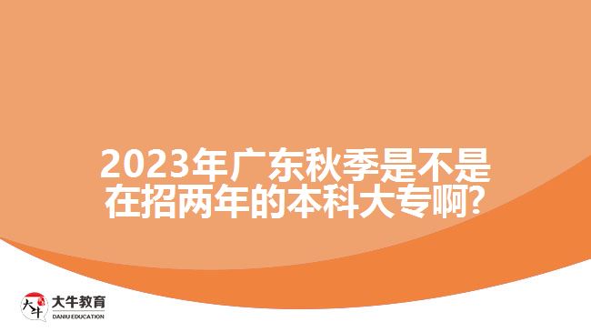 2023年廣東秋季是不是在招兩年的本科大專(zhuān)啊?