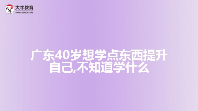 廣東40歲想學(xué)點東西提升自己,不知道學(xué)什么