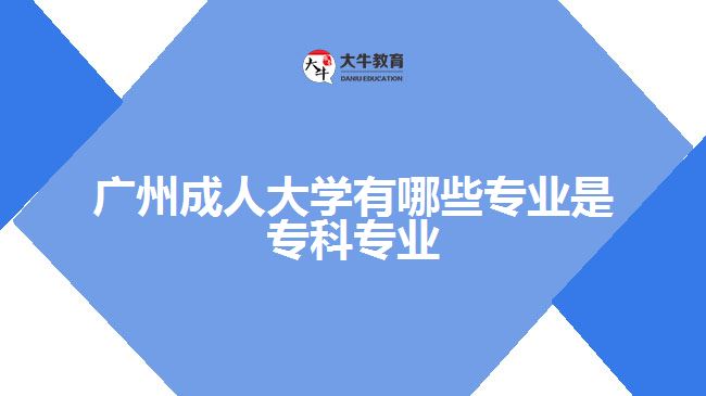 廣州成人大學(xué)有哪些專業(yè)是專科專業(yè)