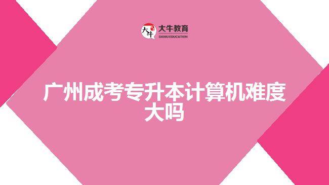 廣州成考專升本計算機(jī)難度大嗎