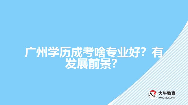 廣州學歷成考啥專業(yè)好？有發(fā)展前景？