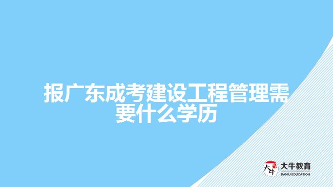 報廣東成考建設工程管理需要什么學歷