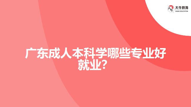 廣東成人本科學(xué)哪些專業(yè)好就業(yè)？