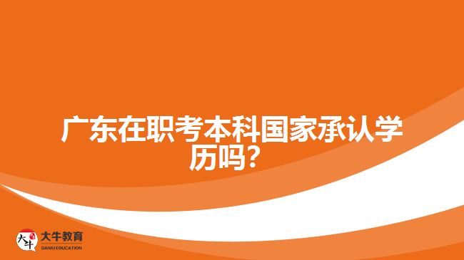 廣東在職考本科國家承認學(xué)歷嗎？