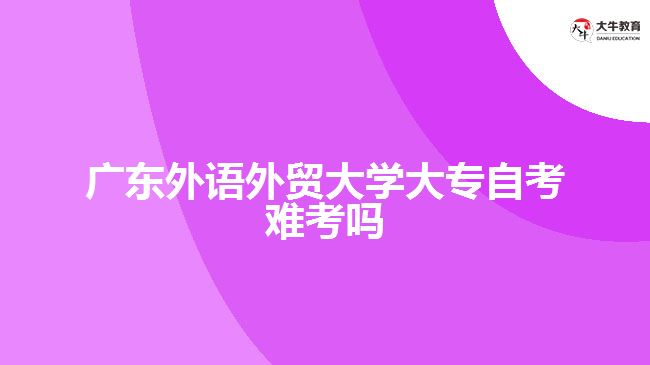 廣東外語外貿大學大專自考難考嗎