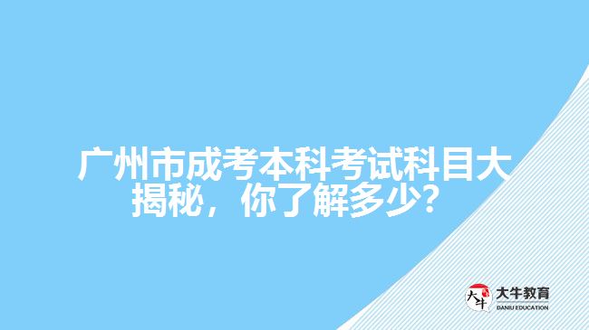 廣州市成考本科考試科目大揭秘，你了解多少？