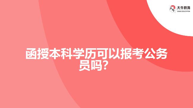 函授本科學(xué)歷可以報(bào)考公務(wù)員嗎?