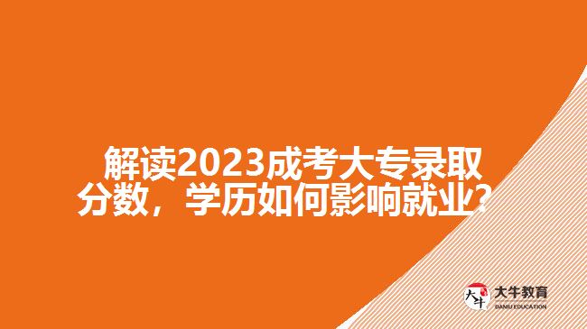 解讀2023成考大專錄取分數(shù)，學歷如何影響就業(yè)？