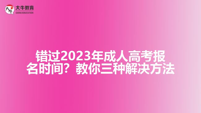 錯過2023年成人高考報名時間？教你三種解決方法！