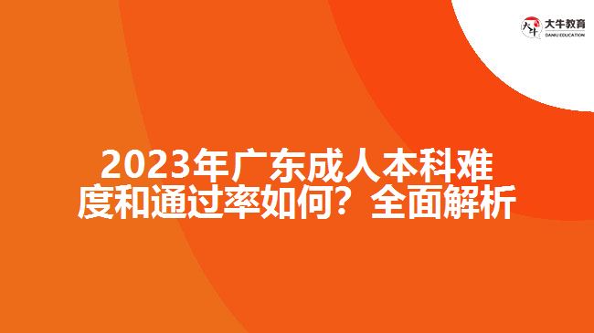 2023年廣東成人本科難度和通過率如何？全面解析！
