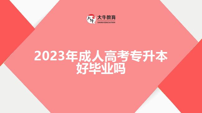 2023年成人高考專升本好畢業(yè)嗎 2023年成人高考專升本好畢業(yè)嗎