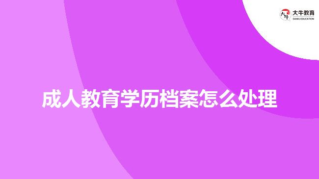 成人教育學(xué)歷檔案怎么處理 成人教育學(xué)歷檔案怎么處理