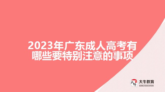 2023年廣東成人高考有哪些要特別注意的事項 2023年廣東成人高考有哪些要特別注意的事項