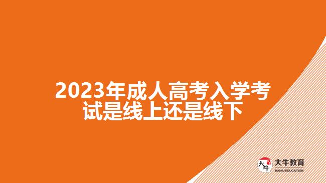 2023年成人高考入學(xué)考試是線上還是線下 2023年成人高考入學(xué)考試是線上還是線下