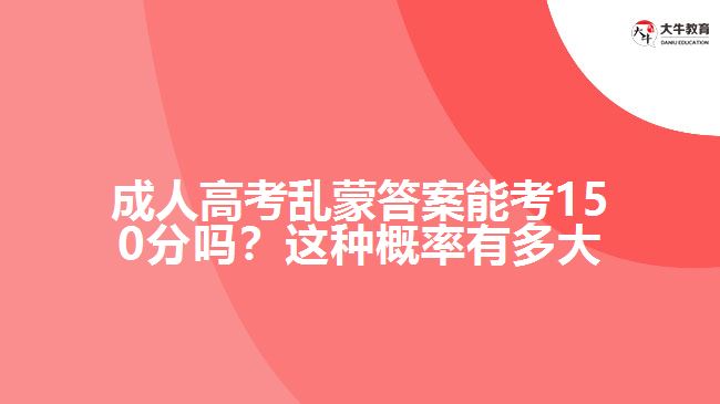 成人高考亂蒙答案能考150分嗎？這種概率有多大呢？