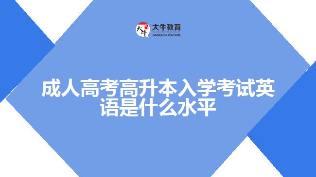 成人高考高升本入學(xué)考試英語是什么水平 成人高考高升本入學(xué)考試英語是什么水平