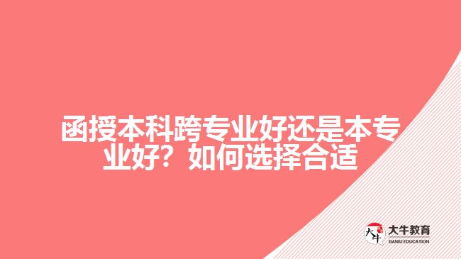 函授本科跨專業(yè)好還是本專業(yè)好？如何選擇合適的專業(yè)？