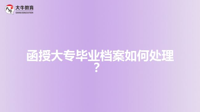 函授大專畢業(yè)檔案如何處理?