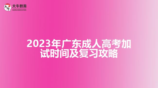 2023年廣東成人高考加試時間及復習攻略 2023年廣東成人高考加試時間及復習攻略